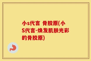 小s代言 骨胶原(小S代言-焕发肌肤光彩的骨胶原)