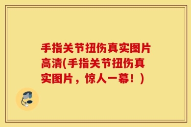 手指关节扭伤真实图片高清(手指关节扭伤真实图片，惊人一幕！)