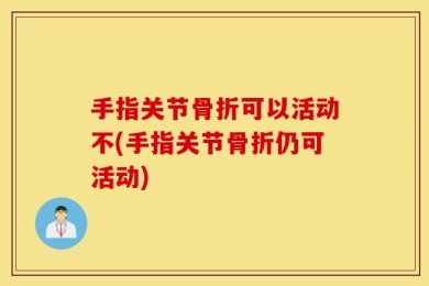 手指关节骨折可以活动不(手指关节骨折仍可活动)