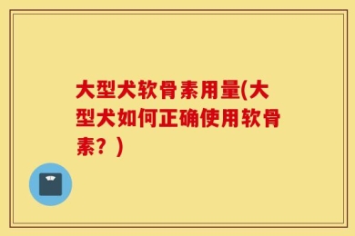 大型犬软骨素用量(大型犬如何正确使用软骨素？)