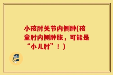 小孩肘关节内侧肿(孩童肘内侧肿胀，可能是“小儿肘”！)