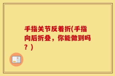 手指关节反着折(手指向后折叠，你能做到吗？)