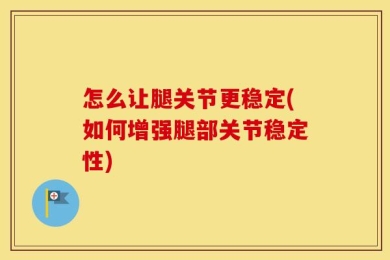 怎么让腿关节更稳定(如何增强腿部关节稳定性)