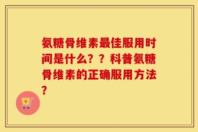 氨糖骨维素最佳服用时间是什么？？科普氨糖骨维素的正确服用方法？