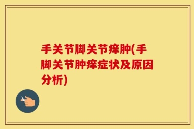 手关节脚关节痒肿(手脚关节肿痒症状及原因分析)