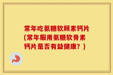常年吃氨糖软顾素钙片(常年服用氨糖软骨素钙片是否有益健康？)