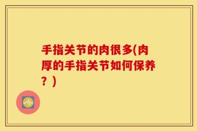 手指关节的肉很多(肉厚的手指关节如何保养？)