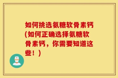 如何挑选氨糖软骨素钙(如何正确选择氨糖软骨素钙，你需要知道这些！)