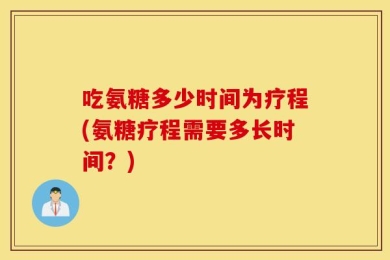 吃氨糖多少时间为疗程(氨糖疗程需要多长时间？)