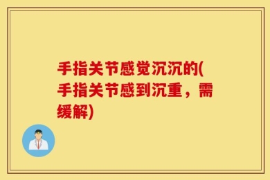 手指关节感觉沉沉的(手指关节感到沉重，需缓解)