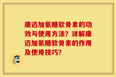 康迈加氨糖软骨素的功效与使用方法？详解康迈加氨糖软骨素的作用及使用技巧？