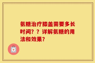 氨糖治疗膝盖需要多长时间？？详解氨糖的用法和效果？