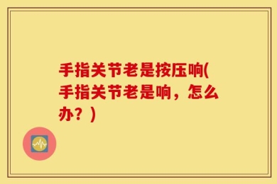 手指关节老是按压响(手指关节老是响，怎么办？)
