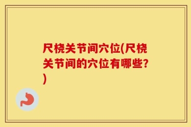 尺桡关节间穴位(尺桡关节间的穴位有哪些？)