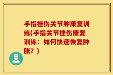 手指挫伤关节肿康复训练(手指关节挫伤康复训练：如何快速恢复肿胀？)