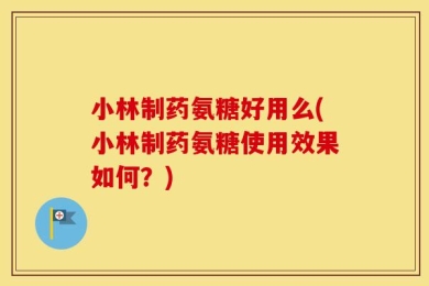 小林制药氨糖好用么(小林制药氨糖使用效果如何？)