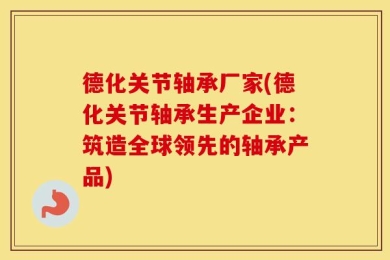 德化关节轴承厂家(德化关节轴承生产企业：筑造全球领先的轴承产品)