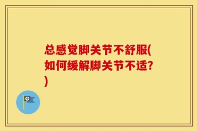 总感觉脚关节不舒服(如何缓解脚关节不适？)