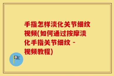 手指怎样淡化关节细纹视频(如何通过按摩淡化手指关节细纹 - 视频教程)