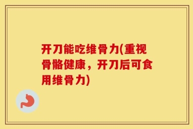 开刀能吃维骨力(重视骨骼健康，开刀后可食用维骨力)