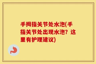 手拇指关节处水泡(手指关节处出现水泡？这里有护理建议)