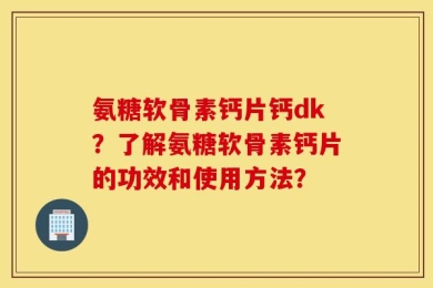 氨糖软骨素钙片钙dk？了解氨糖软骨素钙片的功效和使用方法？