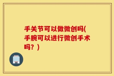 手关节可以做微创吗(手腕可以进行微创手术吗？)