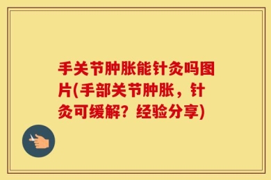 手关节肿胀能针灸吗图片(手部关节肿胀，针灸可缓解？经验分享)