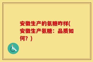 安徽生产的氨糖咋样(安徽生产氨糖：品质如何？)