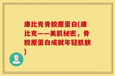 康比克骨胶原蛋白(康比克——美肌秘密，骨胶原蛋白成就年轻肌肤)