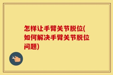 怎样让手臂关节脱位(如何解决手臂关节脱位问题)