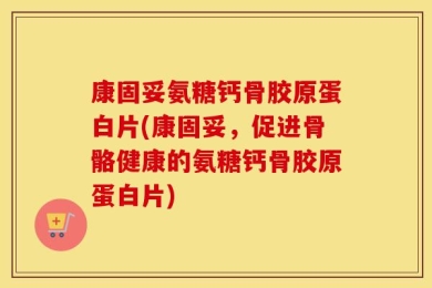 康固妥氨糖钙骨胶原蛋白片(康固妥，促进骨骼健康的氨糖钙骨胶原蛋白片)