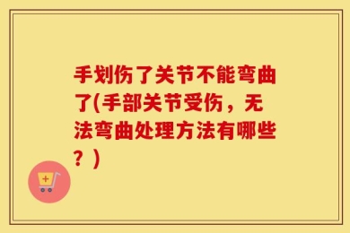 手划伤了关节不能弯曲了(手部关节受伤，无法弯曲处理方法有哪些？)