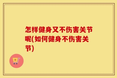怎样健身又不伤害关节呢(如何健身不伤害关节)