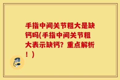 手指中间关节粗大是缺钙吗(手指中间关节粗大表示缺钙？重点解析！)