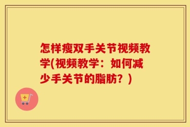 怎样瘦双手关节视频教学(视频教学：如何减少手关节的脂肪？)