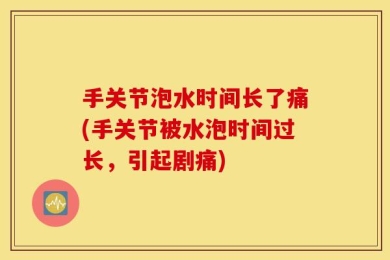 手关节泡水时间长了痛(手关节被水泡时间过长，引起剧痛)