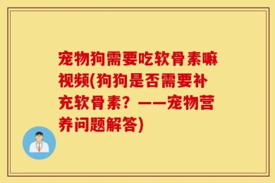 宠物狗需要吃软骨素嘛视频(狗狗是否需要补充软骨素？——宠物营养问题解答)