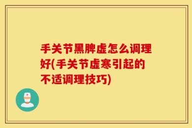 手关节黑脾虚怎么调理好(手关节虚寒引起的不适调理技巧)
