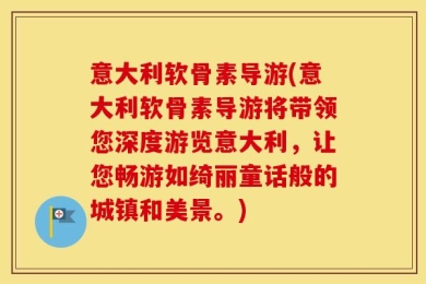 意大利软骨素导游(意大利软骨素导游将带领您深度游览意大利，让您畅游如绮丽童话般的城镇和美景。)