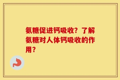 氨糖促进钙吸收？了解氨糖对人体钙吸收的作用？
