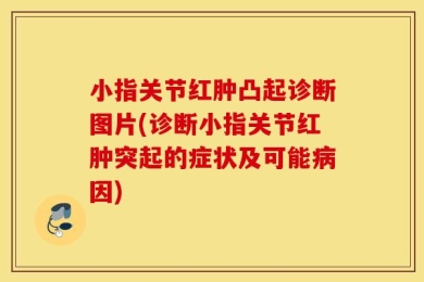 小指关节红肿凸起诊断图片(诊断小指关节红肿突起的症状及可能病因)