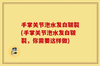 手掌关节泡水发白皲裂(手掌关节泡水发白皲裂，你需要这样做)