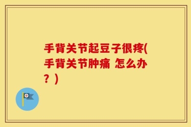 手背关节起豆子很疼(手背关节肿痛 怎么办？)