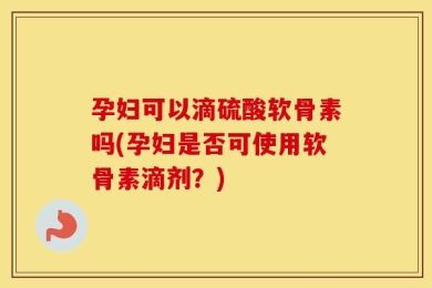 孕妇可以滴硫酸软骨素吗(孕妇是否可使用软骨素滴剂？)