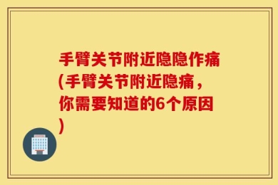 手臂关节附近隐隐作痛(手臂关节附近隐痛，你需要知道的6个原因)