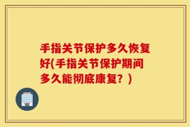 手指关节保护多久恢复好(手指关节保护期间多久能彻底康复？)