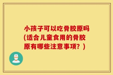 小孩子可以吃骨胶原吗(适合儿童食用的骨胶原有哪些注意事项？)