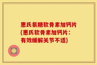 惠氏氨糖软骨素加钙片(惠氏软骨素加钙片：有效缓解关节不适)