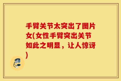手臂关节太突出了图片女(女性手臂突出关节如此之明显，让人惊讶)